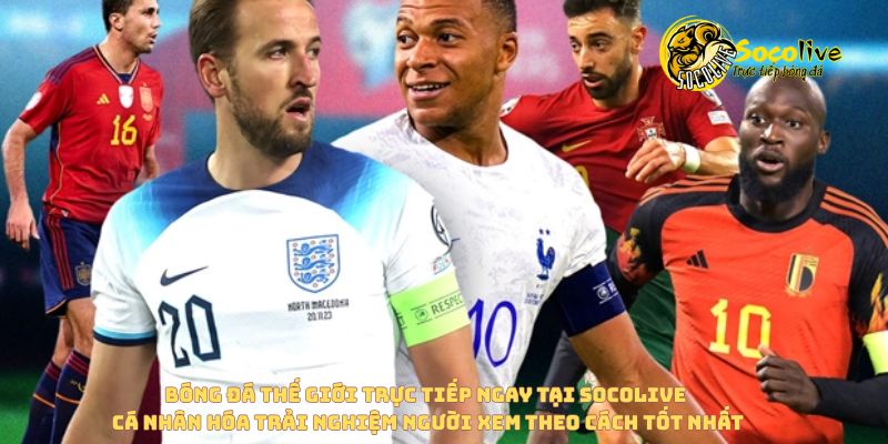 Socolive cá nhân hóa trải nghiệm người xem khi xem bóng đá thế giới trực tiếp 