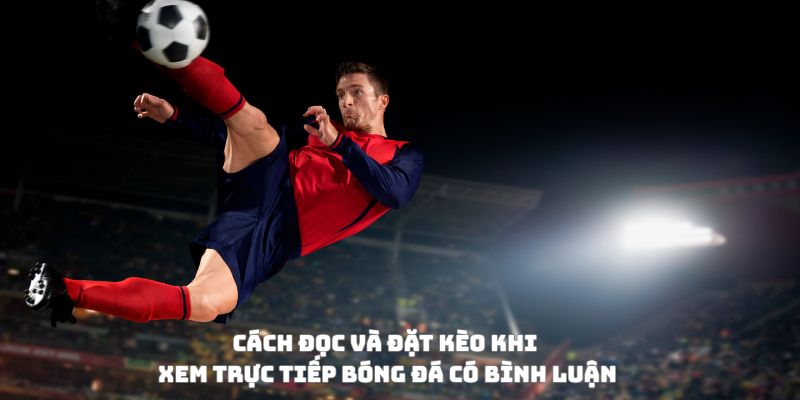 Trực tiếp bóng đá có bình luận và soi kèo: Vừa nghe, vừa thắng 3 Cách đọc và đặt kèo khi xem trực tiếp bóng đá có bình luận