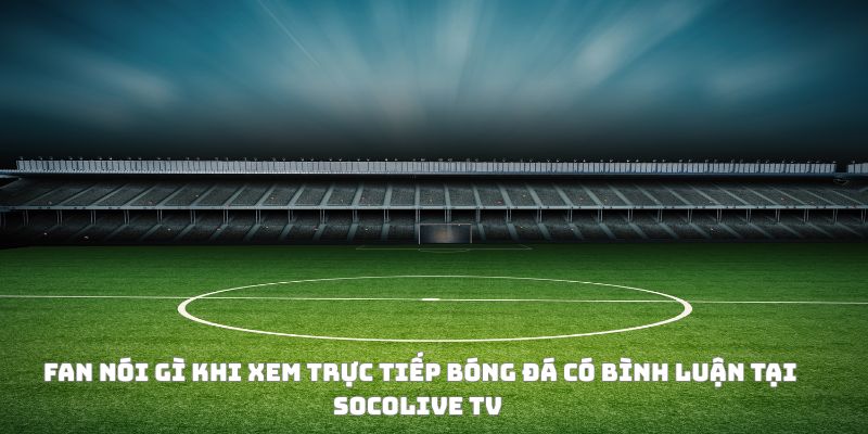 Trực tiếp bóng đá có bình luận và soi kèo: Vừa nghe, vừa thắng 4 Fan phản ứng như thế nào khi xem trực tiếp bóng đá có bình luận
