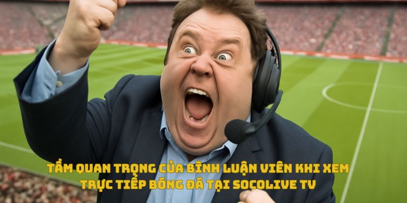 Bình luận viên Socolive – Yếu tố khiến Socolive bóng đá trực tiếp thêm hấp dẫn 3 Tầm quan trọng của bình luận viên trong trải nghiệm xem bóng đá
