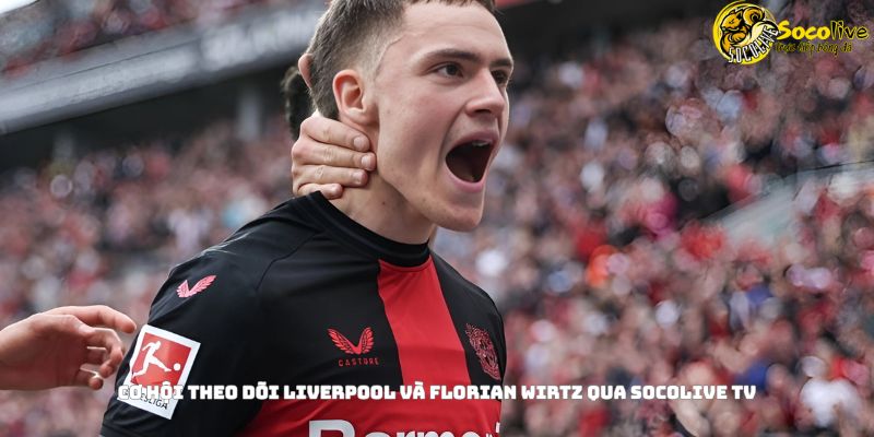 Cơ hội theo dõi Liverpool và Florian Wirtz qua Socolive TV