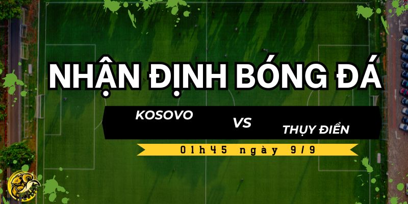 Nhận định bóng đá Kosovo vs Thụy Điển, 01h45 ngày 9/9 4 Kèo và dự đoán tỷ số Kosovo vs Thụy Điển